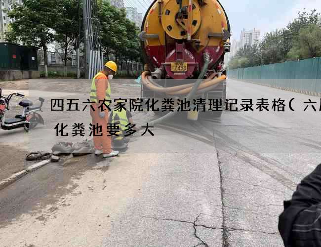 四五六农家院化粪池清理记录表格(六层楼化粪池要多大) 四五六农家院化粪池清理记录表格(六层楼化粪池要多大)
