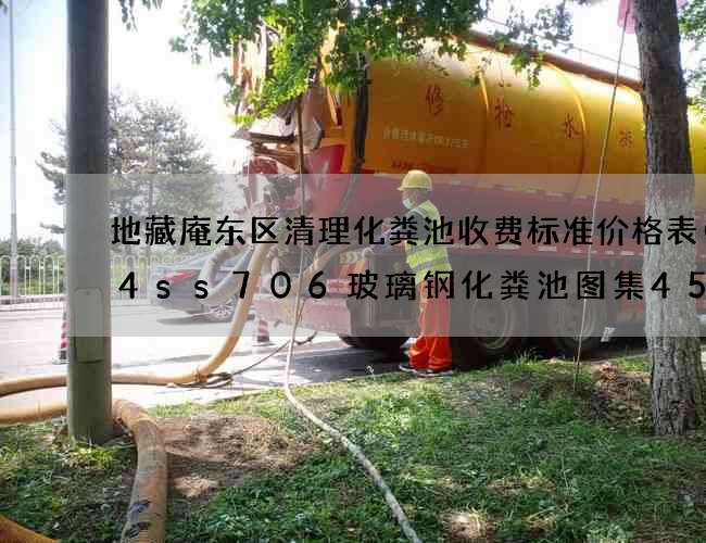地藏庵东区清理化粪池收费标准价格表(14ss706玻璃钢化粪池图集45页)