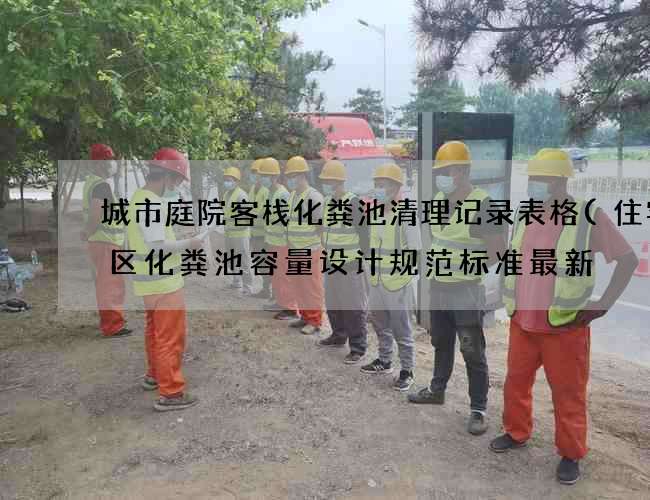 城市庭院客栈化粪池清理记录表格(住宅小区化粪池容量设计规范标准最新) 城市庭院客栈化粪池清理记录表格(住宅小区化粪池容量设计规范标准最新)