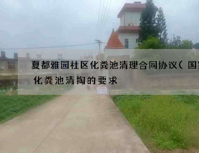 夏都雅园社区化粪池清理合同协议(国家对化粪池清掏的要求) 夏都雅园社区化粪池清理合同协议(国家对化粪池清掏的要求)