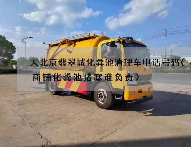 大北京翡翠城化粪池清理车电话号码(小区商铺化粪池堵塞谁负责)