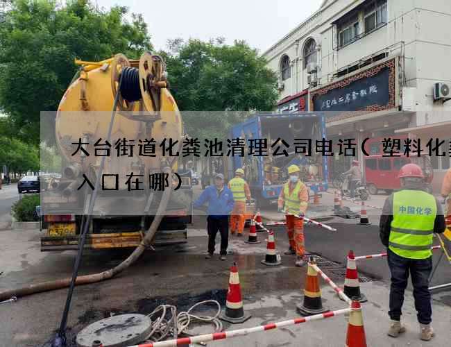 大台街道化粪池清理公司电话(塑料化粪池入口在哪)