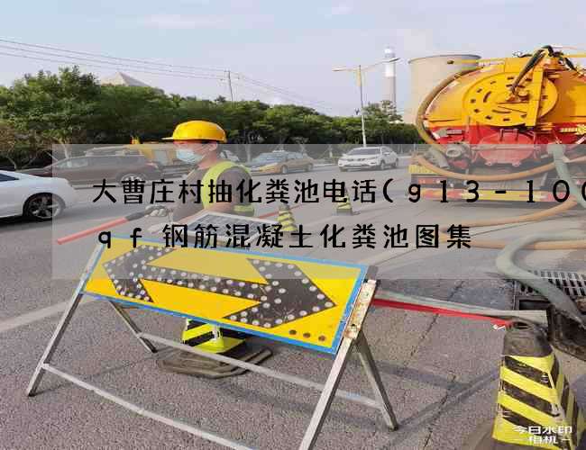 大曹庄村抽化粪池电话(g13-100sqf钢筋混凝土化粪池图集) 大曹庄村抽化粪池电话(g13-100sqf钢筋混凝土化粪池图集)