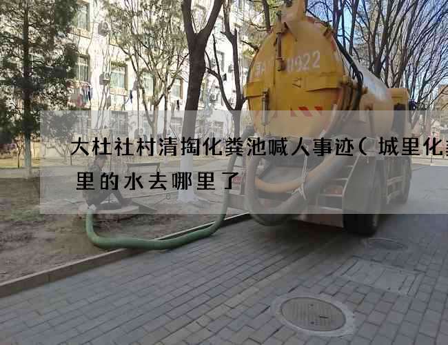 大杜社村清掏化粪池喊人事迹(城里化粪池里的水去哪里了) 大杜社村清掏化粪池喊人事迹(城里化粪池里的水去哪里了)