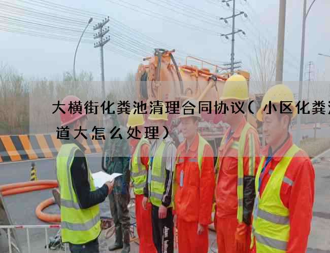 大横街化粪池清理合同协议(小区化粪池味道大怎么处理)