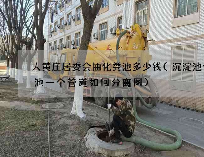 大黄庄居委会抽化粪池多少钱(沉淀池化粪池一个管道如何分离图)