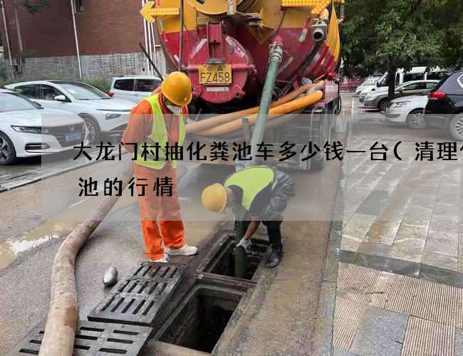 大龙门村抽化粪池车多少钱一台(清理化粪池的行情) 大龙门村抽化粪池车多少钱一台(清理化粪池的行情)