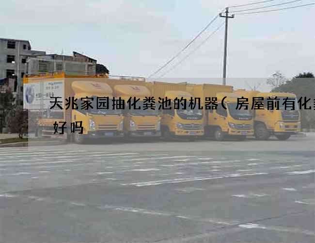 天兆家园抽化粪池的机器(房屋前有化粪池好吗) 天兆家园抽化粪池的机器(房屋前有化粪池好吗)