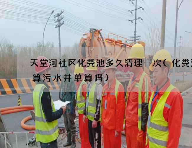 天堂河社区化粪池多久清理一次(化粪池结算污水井单算吗)