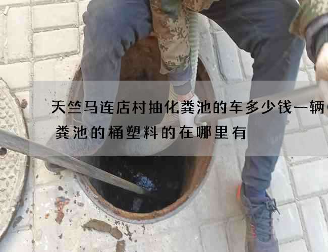 天竺马连店村抽化粪池的车多少钱一辆(化粪池的桶塑料的在哪里有) 天竺马连店村抽化粪池的车多少钱一辆(化粪池的桶塑料的在哪里有)