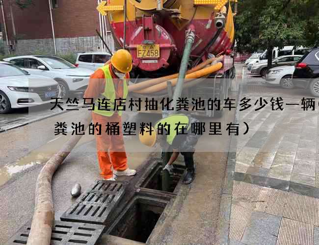 天竺马连店村抽化粪池的车多少钱一辆(化粪池的桶塑料的在哪里有)