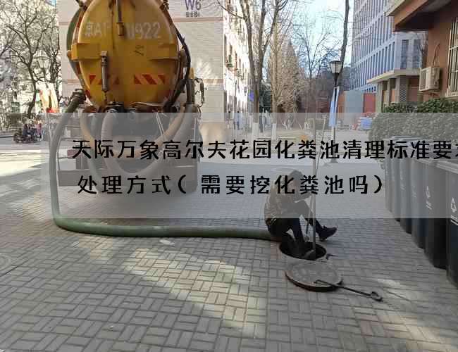 天际万象高尔夫花园化粪池清理标准要求及处理方式(需要挖化粪池吗)