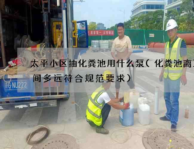 太平小区抽化粪池用什么泵(化粪池离卫生间多远符合规范要求)