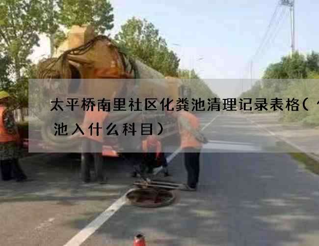 太平桥南里社区化粪池清理记录表格(化粪池入什么科目)