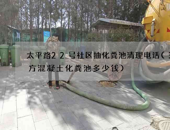 太平路22号社区抽化粪池清理电话(30方混凝土化粪池多少钱)
