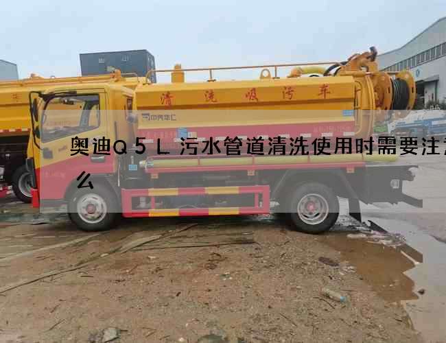 奥迪Q5L污水管道清洗使用时需要注意什么