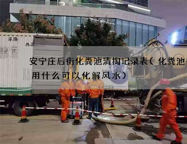 安宁庄后街化粪池清掏记录表(化粪池粪便用什么可以化解风水)