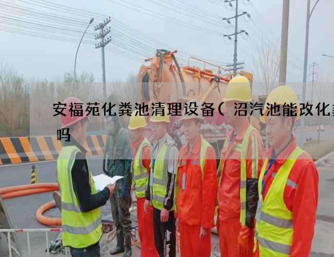 安福苑化粪池清理设备(沼汽池能改化粪池吗) 安福苑化粪池清理设备(沼汽池能改化粪池吗)