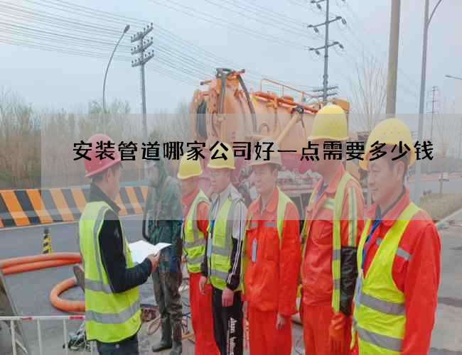安装管道哪家公司好一点需要多少钱 安装管道哪家公司好一点需要多少钱