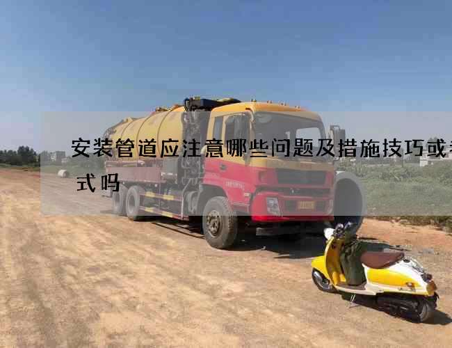 安装管道应注意哪些问题及措施技巧或者方式吗