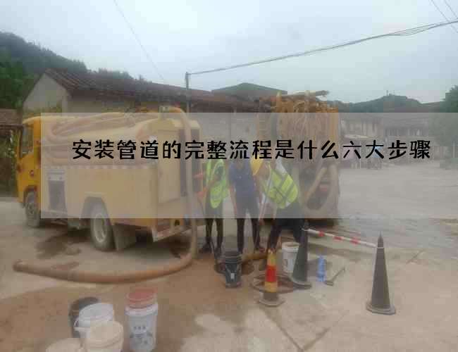 安装管道的完整流程是什么六大步骤