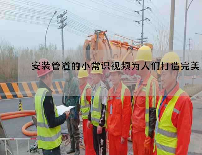 安装管道的小常识视频为人们打造完美