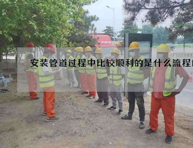 安装管道过程中比较顺利的是什么流程解析 安装管道过程中比较顺利的是什么流程解析