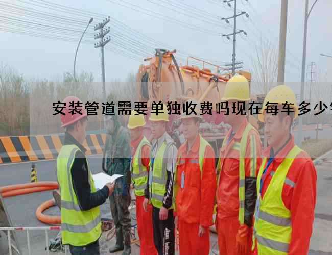 安装管道需要单独收费吗现在每车多少钱