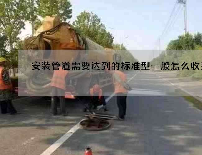 安装管道需要达到的标准型一般怎么收费