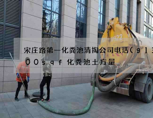 宋庄路第一化粪池清掏公司电话(g13100sqf化粪池土方量) 宋庄路第一化粪池清掏公司电话(g13100sqf化粪池土方量)