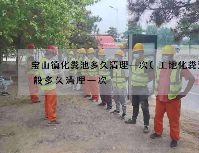 宝山镇化粪池多久清理一次(工地化粪池一般多久清理一次) 宝山镇化粪池多久清理一次(工地化粪池一般多久清理一次)