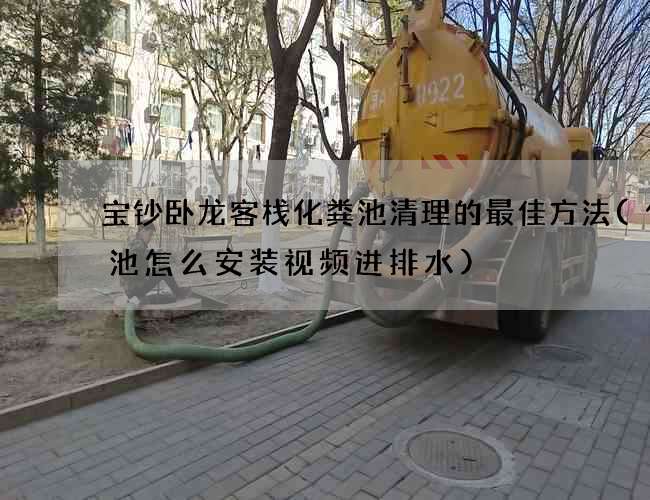 宝钞卧龙客栈化粪池清理的最佳方法(化粪池怎么安装视频进排水)