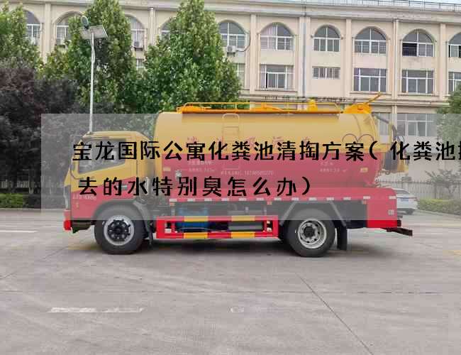 宝龙国际公寓化粪池清掏方案(化粪池排出去的水特别臭怎么办)