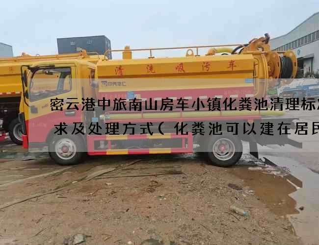 密云港中旅南山房车小镇化粪池清理标准要求及处理方式(化粪池可以建在居民区吗为什么)