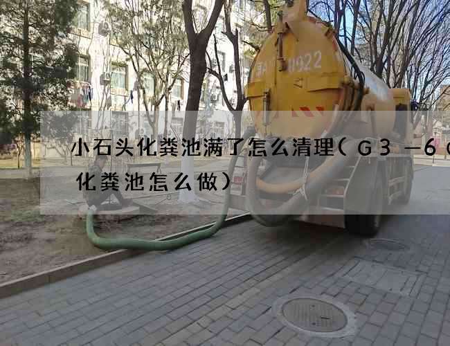 小石头化粪池满了怎么清理(G3—6QF化粪池怎么做)