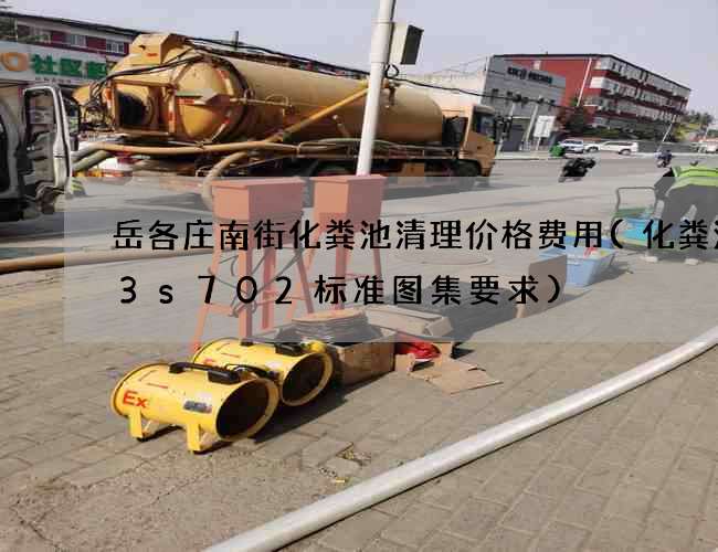 岳各庄南街化粪池清理价格费用(化粪池03s702标准图集要求)