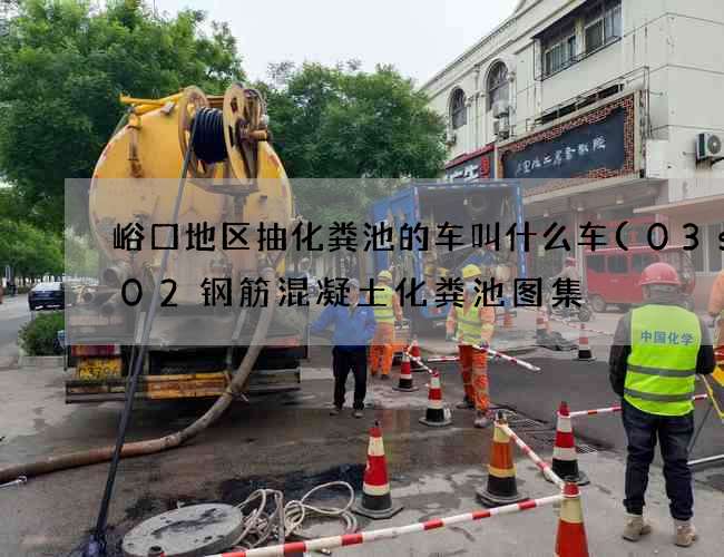 峪口地区抽化粪池的车叫什么车(03s702钢筋混凝土化粪池图集) 峪口地区抽化粪池的车叫什么车(03s702钢筋混凝土化粪池图集)