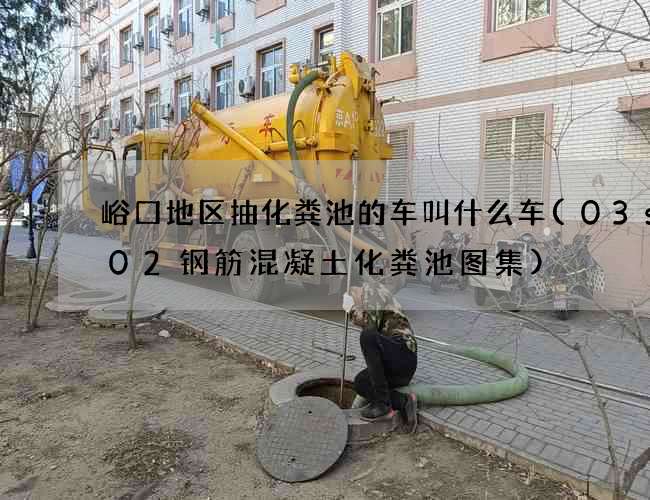 峪口地区抽化粪池的车叫什么车(03s702钢筋混凝土化粪池图集)