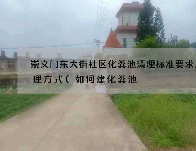 崇文门东大街社区化粪池清理标准要求及处理方式(如何建化粪池) 崇文门东大街社区化粪池清理标准要求及处理方式(如何建化粪池)