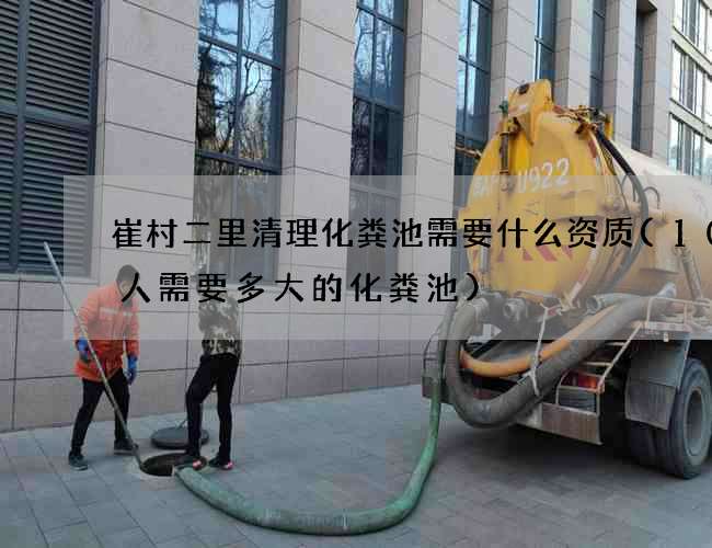 崔村二里清理化粪池需要什么资质(100人需要多大的化粪池)