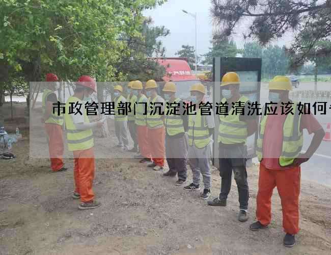 市政管理部门沉淀池管道清洗应该如何省钱