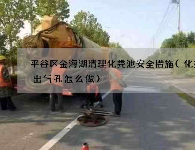 平谷区金海湖清理化粪池安全措施(化粪池出气孔怎么做)