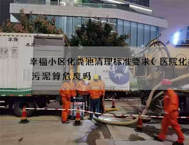 幸福小区化粪池清理标准要求(医院化粪池污泥算危废吗) 幸福小区化粪池清理标准要求(医院化粪池污泥算危废吗)