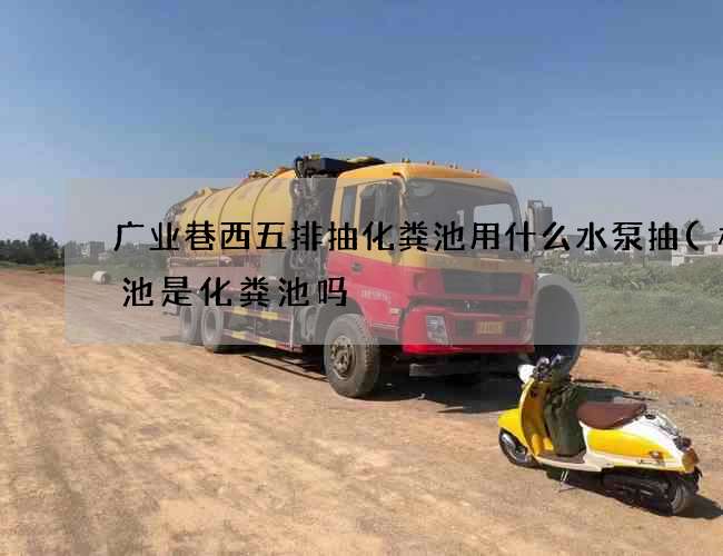 广业巷西五排抽化粪池用什么水泵抽(格栅池是化粪池吗) 广业巷西五排抽化粪池用什么水泵抽(格栅池是化粪池吗)