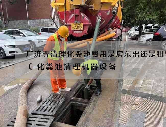 广济寺清理化粪池费用是房东出还是租客出(化粪池清理机器设备) 广济寺清理化粪池费用是房东出还是租客出(化粪池清理机器设备)
