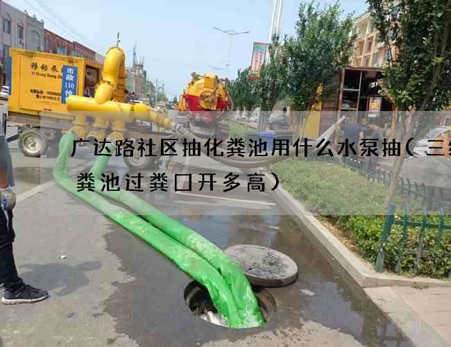 广达路社区抽化粪池用什么水泵抽(三级化粪池过粪囗开多高)
