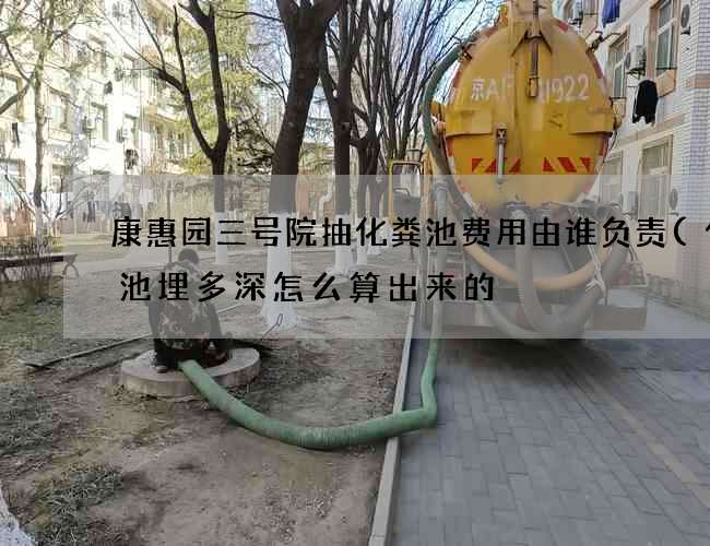 康惠园三号院抽化粪池费用由谁负责(化粪池埋多深怎么算出来的) 康惠园三号院抽化粪池费用由谁负责(化粪池埋多深怎么算出来的)