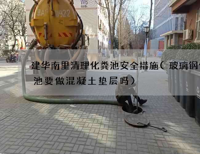 建华南里清理化粪池安全措施(玻璃钢化粪池要做混凝土垫层吗)