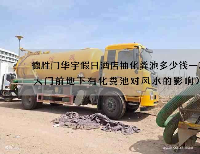 德胜门华宇假日酒店抽化粪池多少钱一次(大门前地下有化粪池对风水的影响)