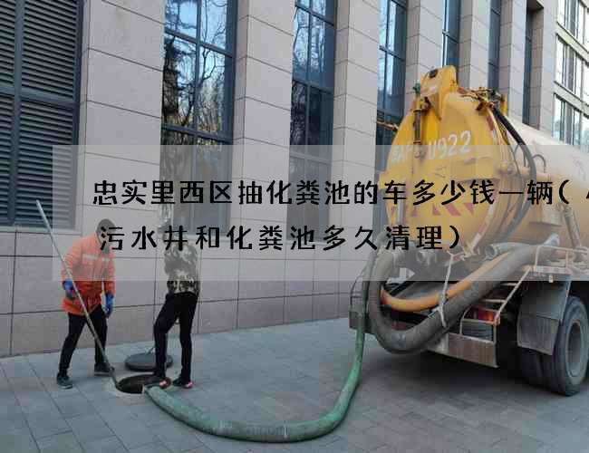 忠实里西区抽化粪池的车多少钱一辆(小区污水井和化粪池多久清理)
